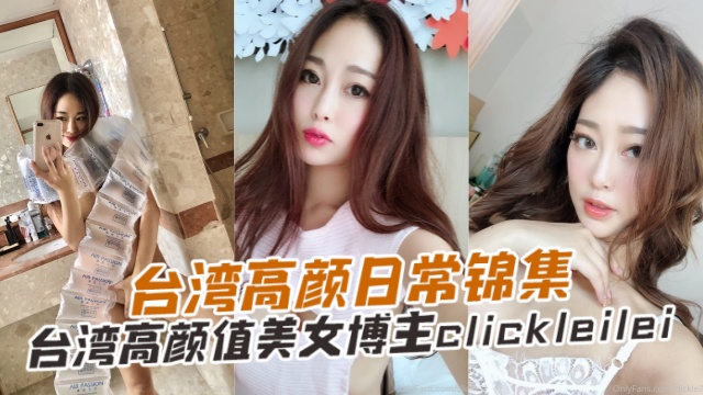 台湾高颜值美女博主clickleileiLeiLei台湾高颜日常合集OFZYCB289-极品