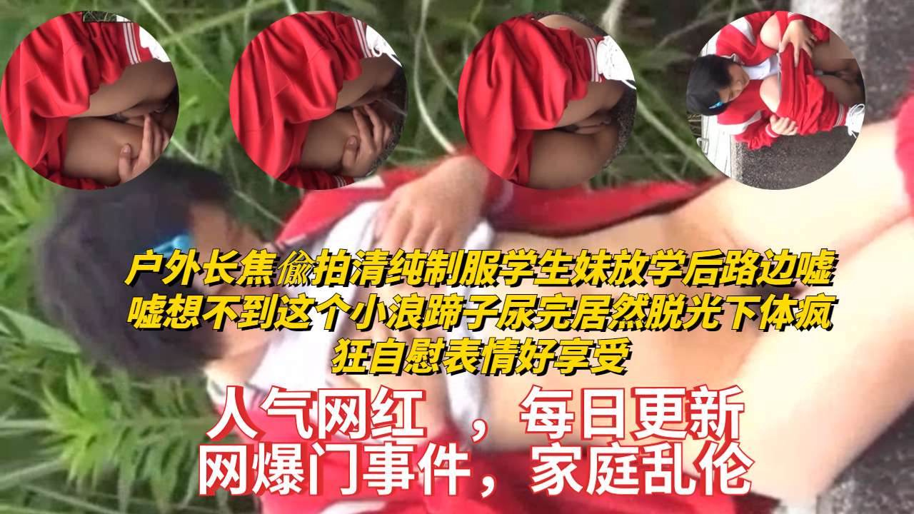 户外长焦偸拍清纯制服学生妹放学后路边嘘嘘想不到这个小浪蹄子尿完居然脱光下体疯狂自慰表情好享受-极品