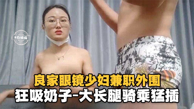 良家眼镜少妇兼职外围-狂舔奶子大长腿骑乘猛插-极品