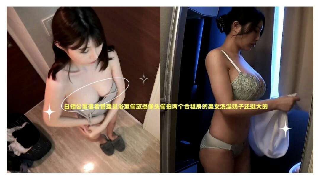 白领公寓宿舍管理员欲求偷放摄像头偷拍两个合租房的美女洗澡奶子挺大的-极品