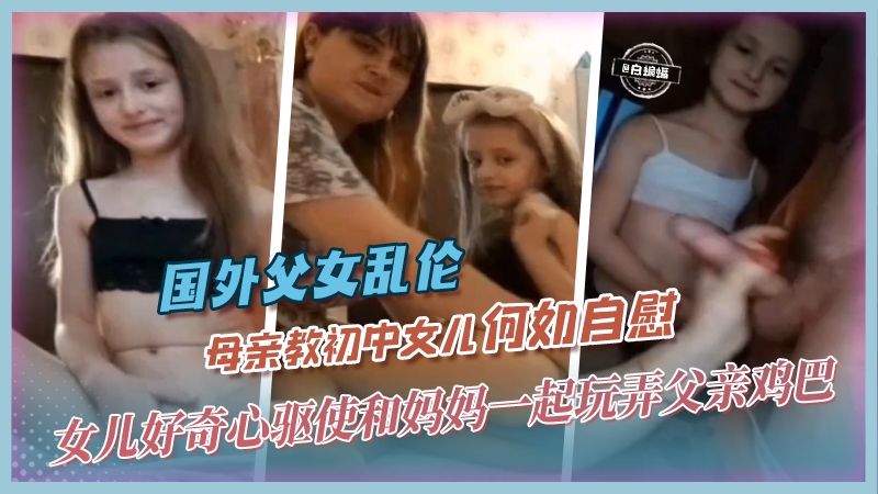 国外父女乱伦-母亲教初中女儿如何自慰女儿好奇心驱使和妈妈一起玩弄父亲的大鸡巴-极品