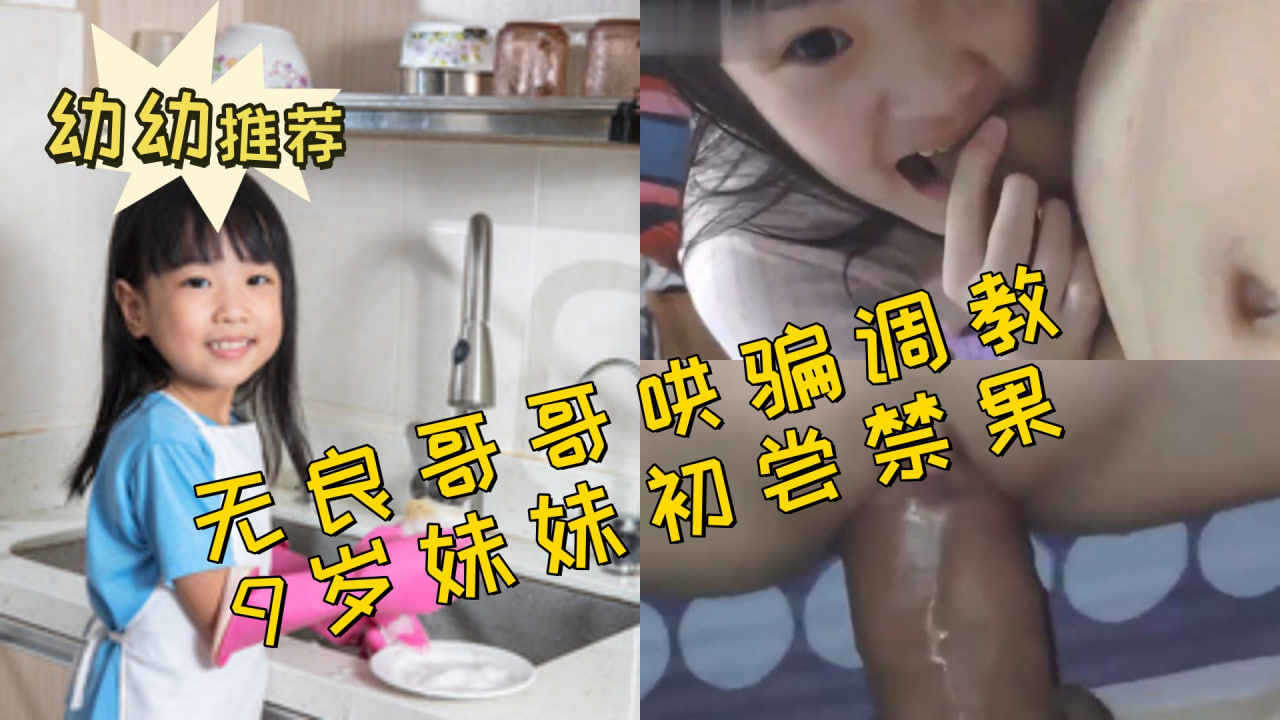 兄妹幼幼无良哥哥哄骗调教9岁妹妹初尝禁果