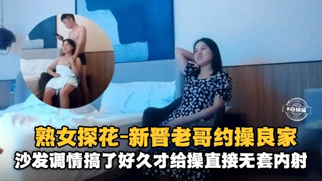 熟女探花-新晋老哥约操良家沙发调情搞了很久才给操直接无套内射-极品