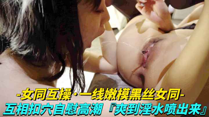 女同互操-线嫩模黑丝女同女同LES互相扣穴自慰高潮爽到淫水喷出来-极品