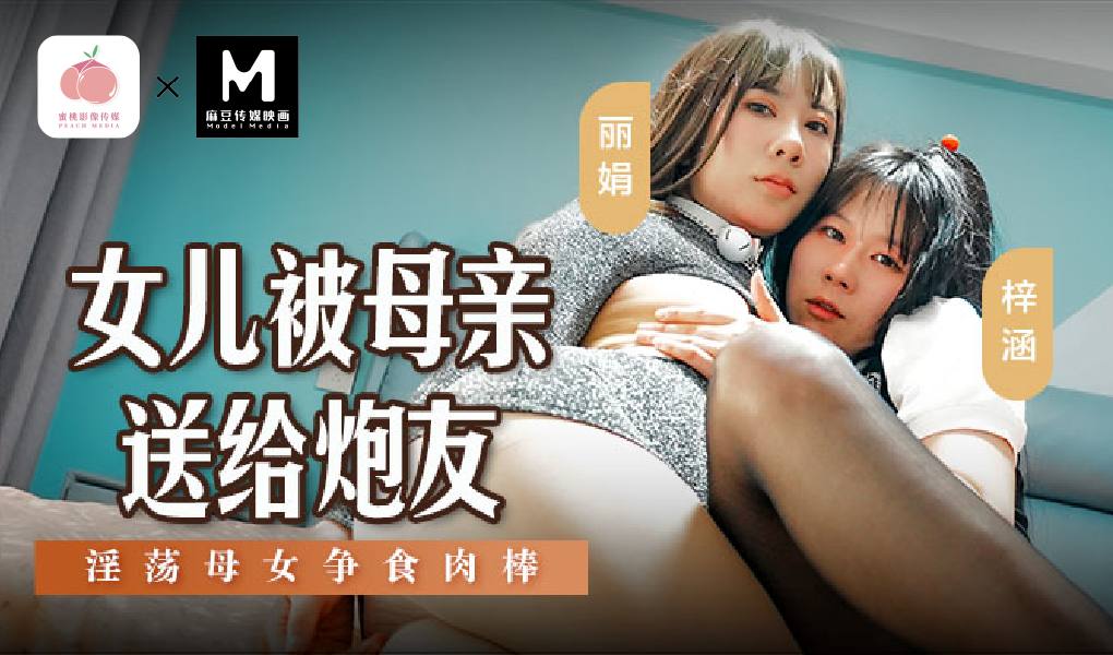 MSD-149女儿被母亲送给炮友-淫荡母女争食肉棒梓涵麗娟-极品