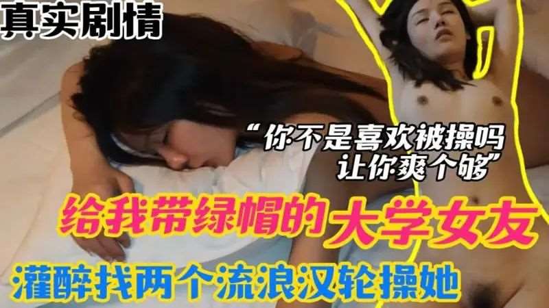 给我戴绿帽的大学女友 灌醉找两个流浪汉轮操她-精品