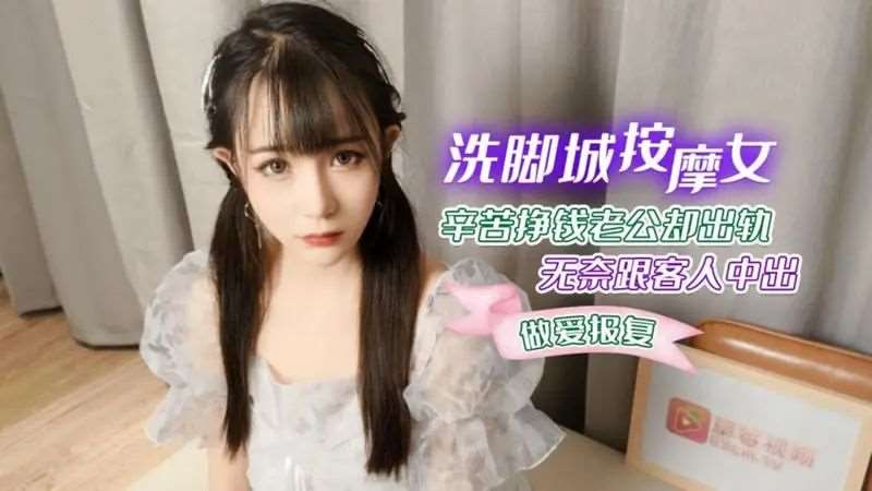 【糖糖】洗脚城按摩女辛苦挣钱老公却出轨 无奈跟客人中出做爱报复-精品