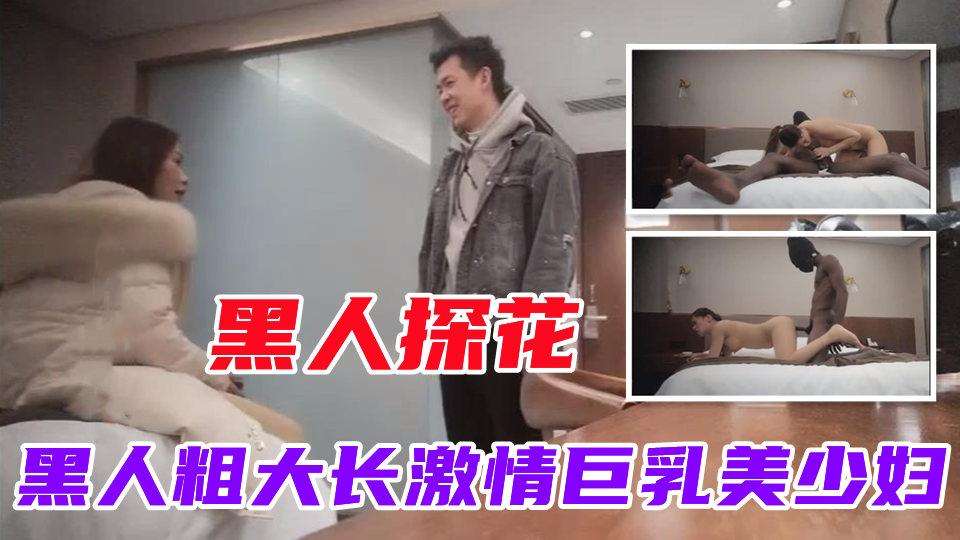 【黑人探花】黑人粗大长来了激情大战美乳少妇