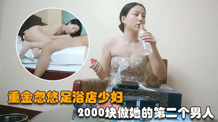 【山鸡优选探花】重金忽悠足浴店少妇，2000块做她的第二个男人，白嫩风骚，金钱面前裸体求操