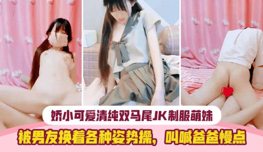 ..A-[制服诱惑]娇小可爱清纯双马尾超嫩JK制服萌妹被男友换着各种姿势操，叫喊爸爸慢点