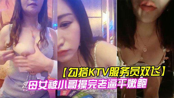 【商K探花】勾搭KTV服务员双飞 母女被小哥操完老逼干嫩鲍