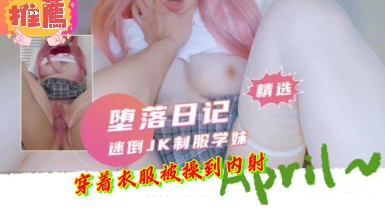 堕落日记迷倒JK制服学妹穿着衣服被操到内射！！