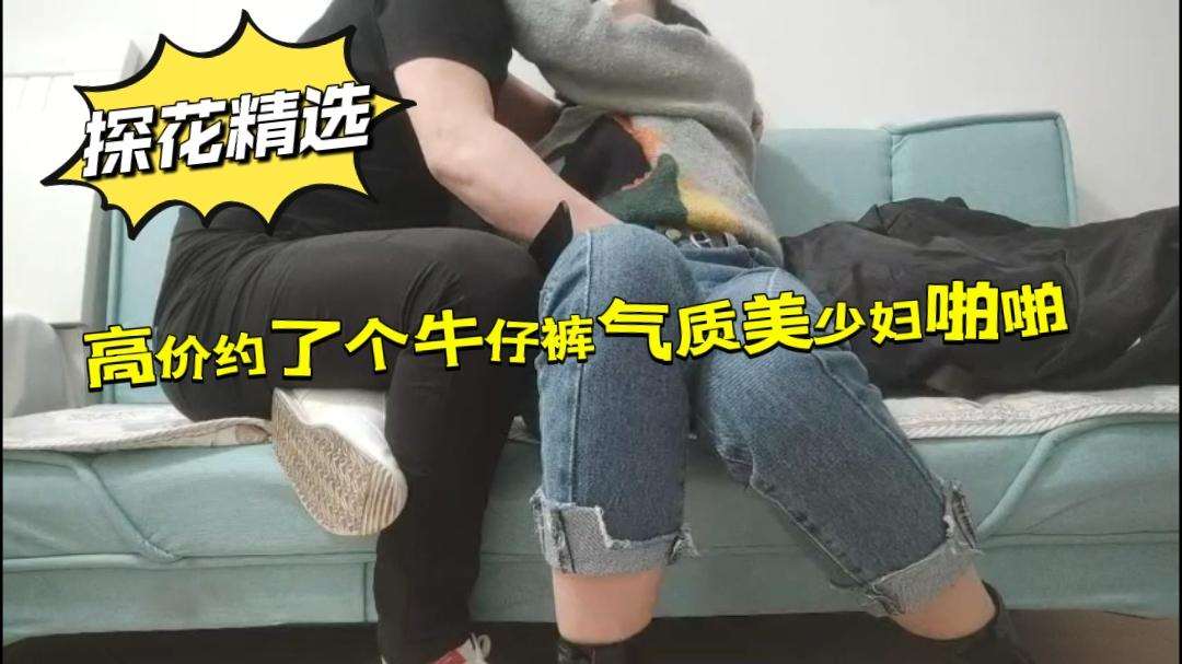 探花恋哥高价约了个牛仔裤气质美少妇啪啪~