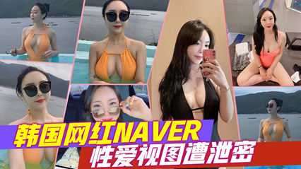 韩国网红NAVER，性爱视图遭泄密-欲女直播间