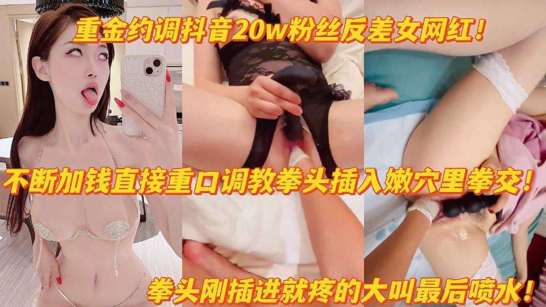 重金调教抖音20w粉反差女网红拳头猛插嫩穴疼得大叫高潮喷水！